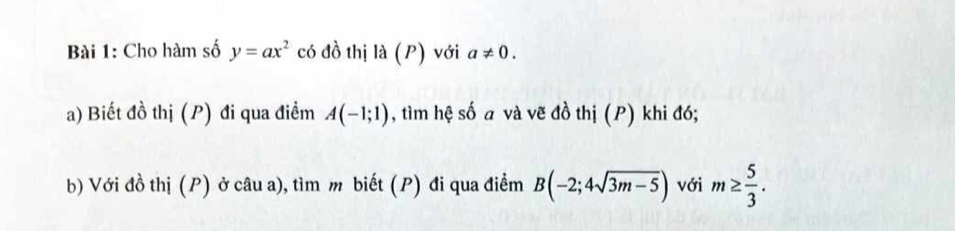 Cho hàm số y=ax^2 có đồ thị ldot (P) với a!= 0. 
a) Biết đồ thị (P) đi qua điểm A(-1;1) , tìm hệ số a và vẽ đồ thị (P) khi đó; 
b) Với đồ thị (P) ở câu a), tìm m biết (P) đi qua điểm B(-2;4sqrt(3m-5)) với m≥  5/3 .