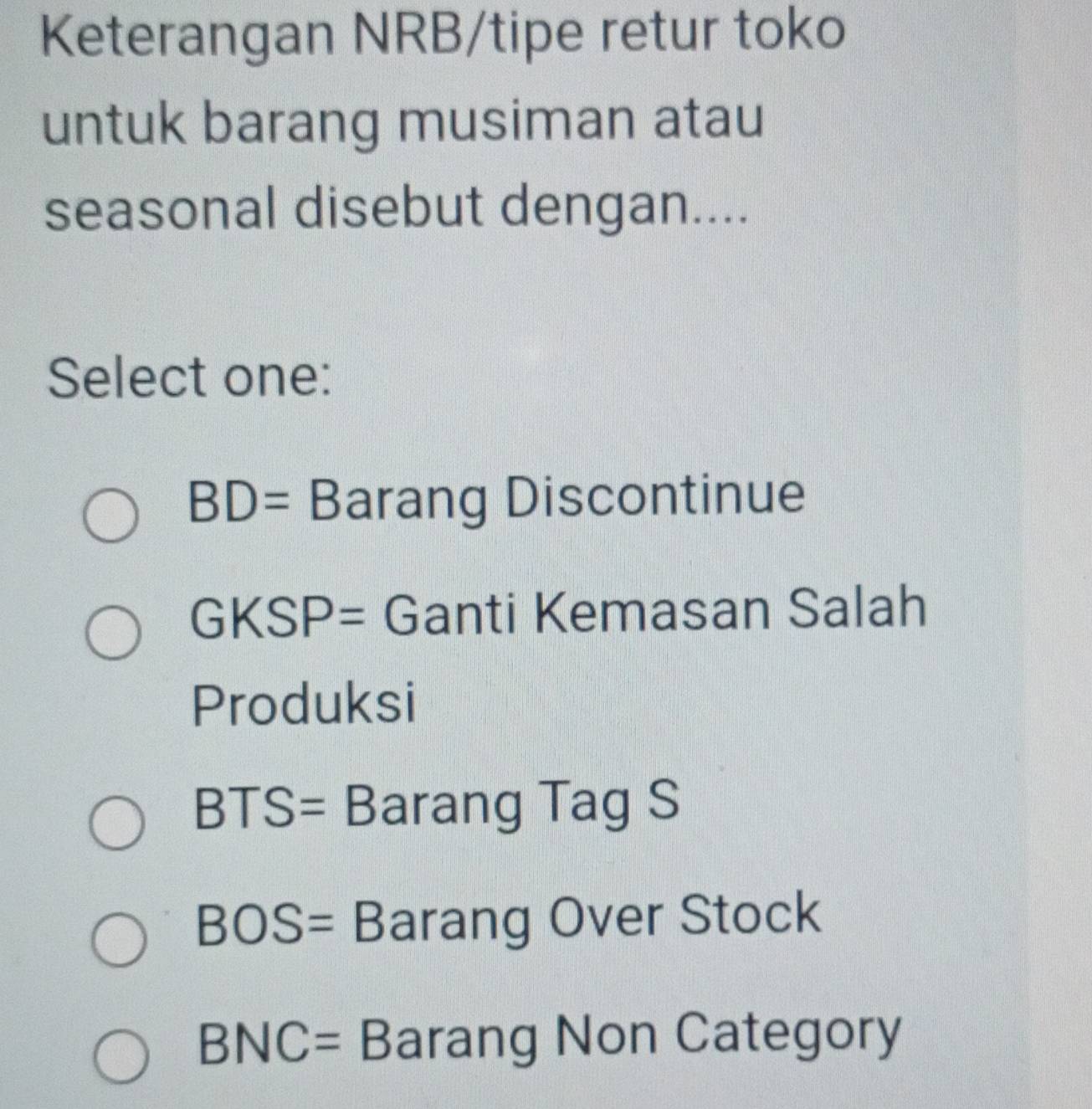 Keterangan NRB/tipe retur toko
untuk barang musiman atau
seasonal disebut dengan....
Select one:
BD= Barang Discontinue
GK KS P: = Ganti Kemasan Salah
Produksi
= BTS = Barang Tag S
BOS= Barang Over Stock
BNC= Barang Non Category