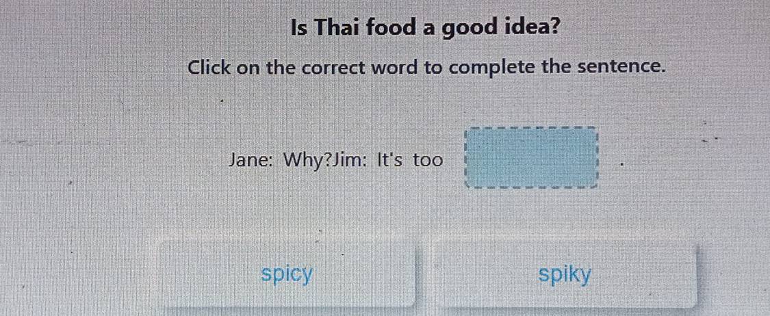 Is Thai food a good idea?
Click on the correct word to complete the sentence.
Jane: Why?Jim: It's too
spicy spiky