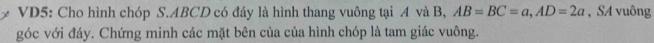 VD5: Cho hình chóp S. ABCD có đáy là hình thang vuông tại A và B, AB=BC=a, AD=2a , SA vuông 
góc với đáy. Chứng minh các mặt bên của của hình chóp là tam giác vuông.