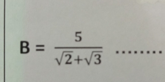 B= 5/sqrt(2)+sqrt(3) 