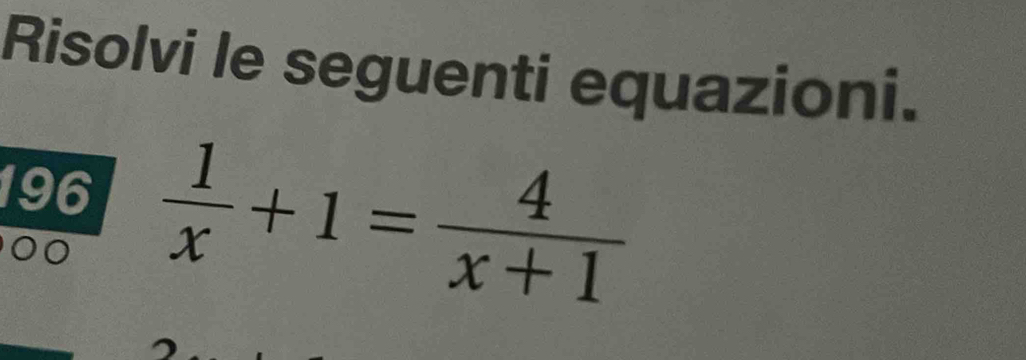 Risolvi le seguenti equazioni. 
196  1/x +1= 4/x+1 