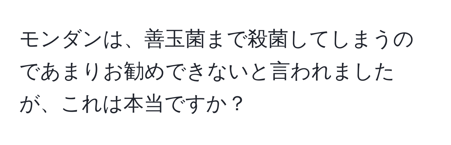 モンダンは、善玉菌まで殺菌してしまうのであまりお勧めできないと言われましたが、これは本当ですか？