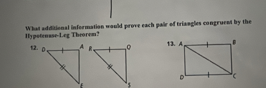 What additional information would prove each pair of triangles congruent by the 
Hypotenuse-Leg Theorem? 
12. 
13. A