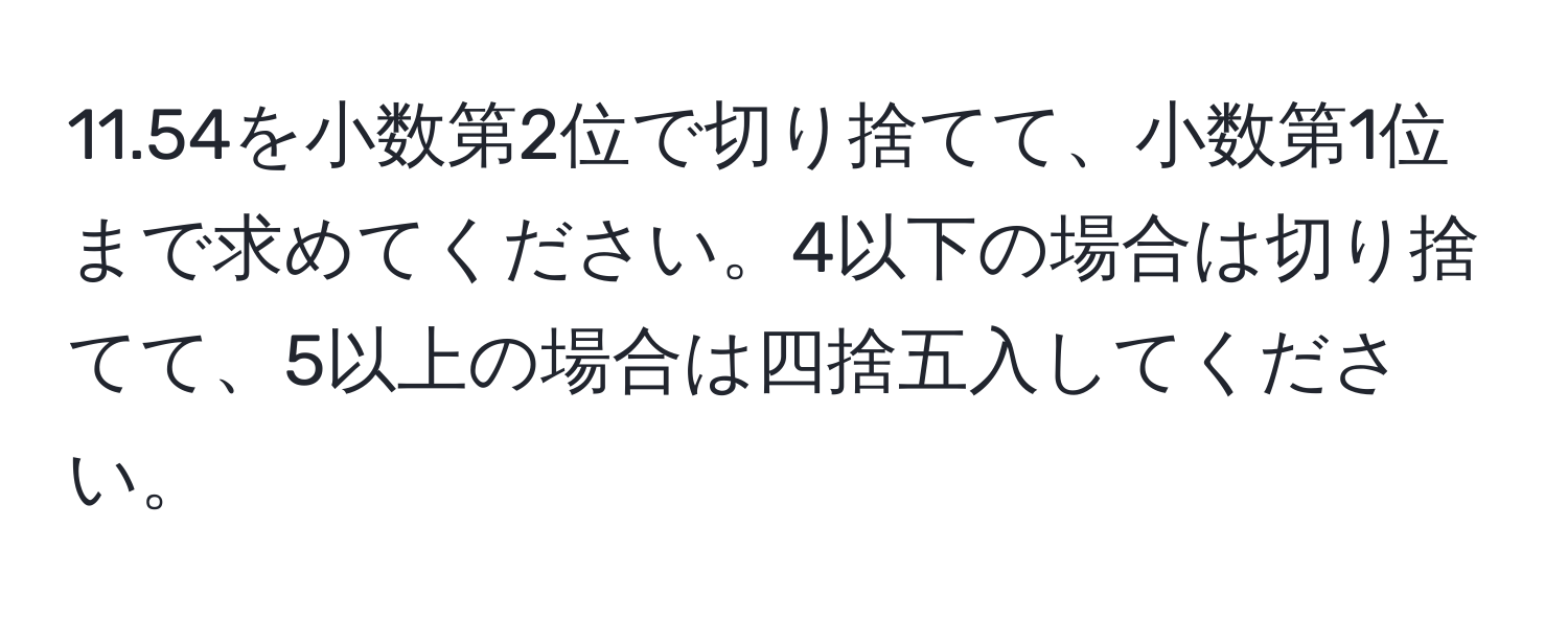 11.54を小数第2位で切り捨てて、小数第1位まで求めてください。4以下の場合は切り捨てて、5以上の場合は四捨五入してください。