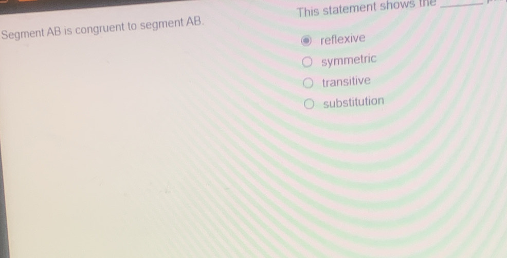 This statement shows the_
Segment AB is congruent to segment AB.
reflexive
symmetric
transitive
substitution