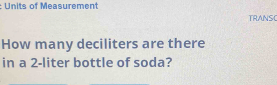 Units of Measurement 
TRANSC 
How many deciliters are there 
in a 2-liter bottle of soda?