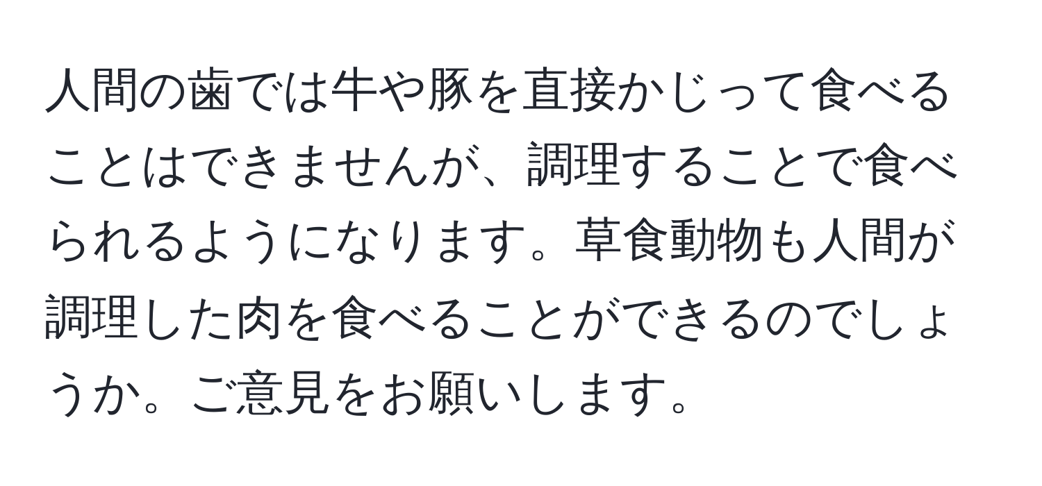 人間の歯では牛や豚を直接かじって食べることはできませんが、調理することで食べられるようになります。草食動物も人間が調理した肉を食べることができるのでしょうか。ご意見をお願いします。