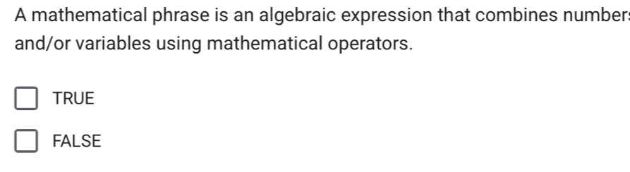 A mathematical phrase is an algebraic expression that combines number:
and/or variables using mathematical operators.
TRUE
FALSE