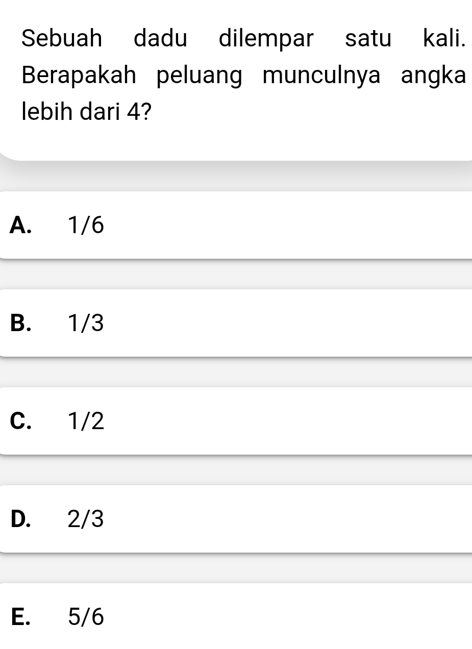 Sebuah dadu dilempar satu kali.
Berapakah peluang munculnya angka
lebih dari 4?
A. 1/6
B. 1/3
C. 1/2
D. 2/3
E. 5/6