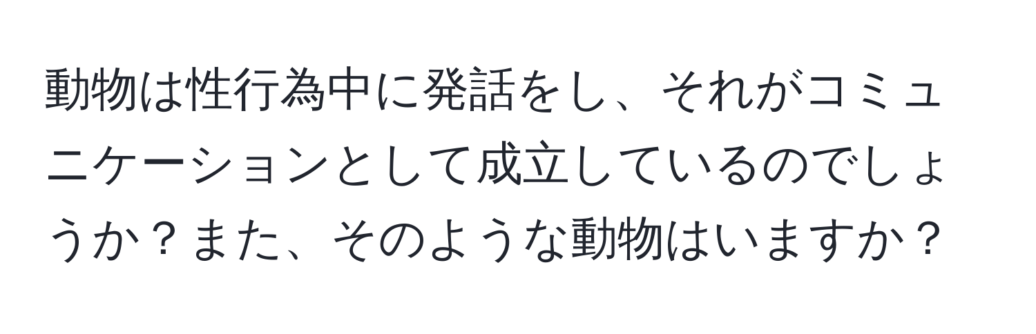 動物は性行為中に発話をし、それがコミュニケーションとして成立しているのでしょうか？また、そのような動物はいますか？