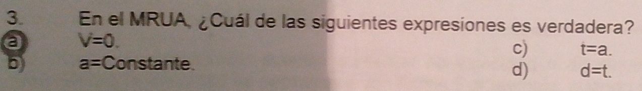 En el MRUA, ¿Cuál de las siguientes expresiones es verdadera?
a
V=0.
c) t=a.
b) a= Constante
d) d=t.