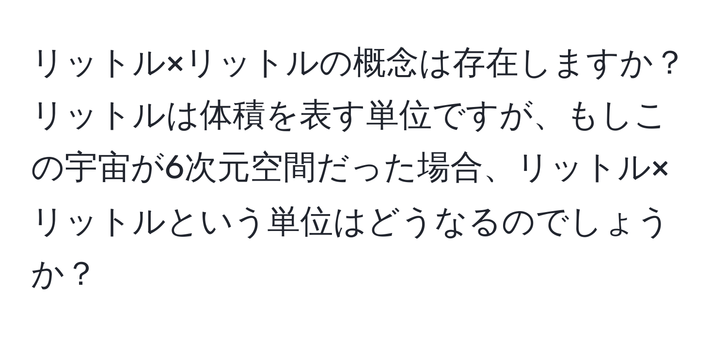 リットル×リットルの概念は存在しますか？リットルは体積を表す単位ですが、もしこの宇宙が6次元空間だった場合、リットル×リットルという単位はどうなるのでしょうか？