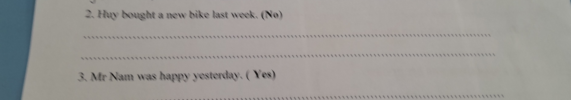 Huy bought a new bike last week. (No) 
_ 
_ 
3. Mr Nam was happy yesterday. ( Yes) 
_