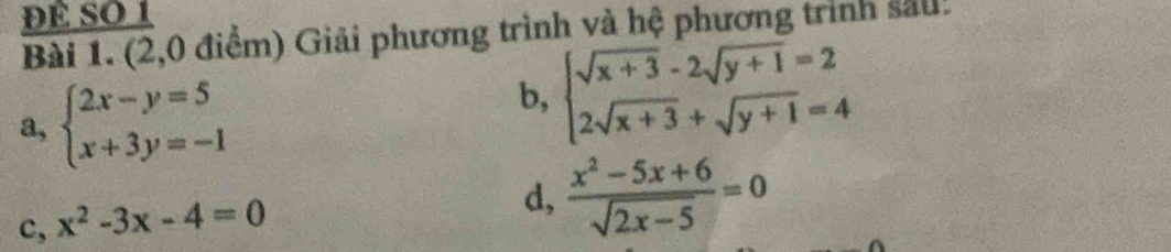 Đè số 1 
Bài 1. (2,0 điểm) Giải phương trình và hệ phương trình sau! 
a, beginarrayl 2x-y=5 x+3y=-1endarray.
b, beginarrayl sqrt(x+3)-2sqrt(y+1)=2 2sqrt(x+3)+sqrt(y+1)=4endarray.
c, x^2-3x-4=0
d,  (x^2-5x+6)/sqrt(2x-5) =0