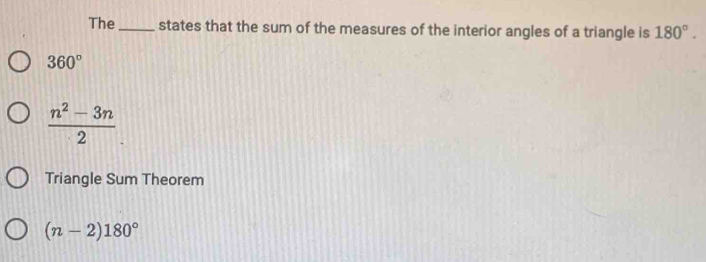 The_ states that the sum of the measures of the interior angles of a triangle is 180°.
360°
 (n^2-3n)/2 
Triangle Sum Theorem
(n-2)180°