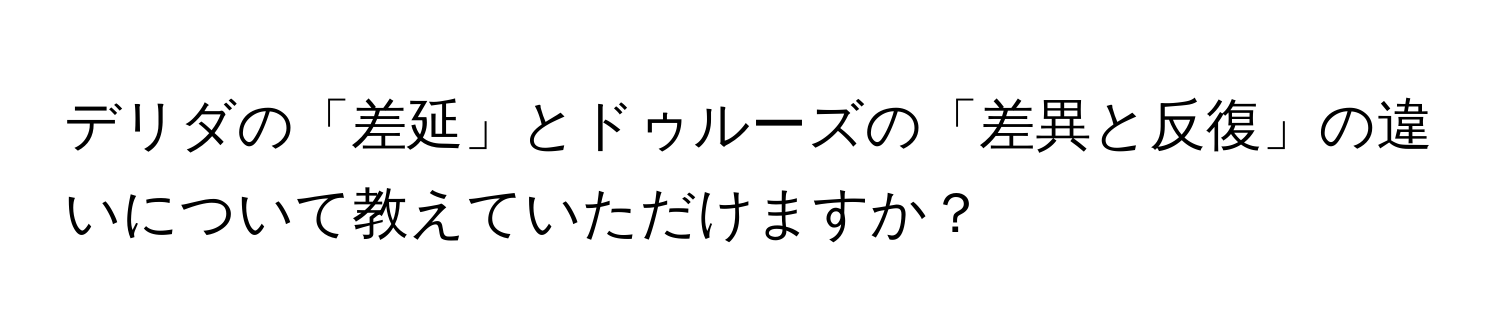 デリダの「差延」とドゥルーズの「差異と反復」の違いについて教えていただけますか？