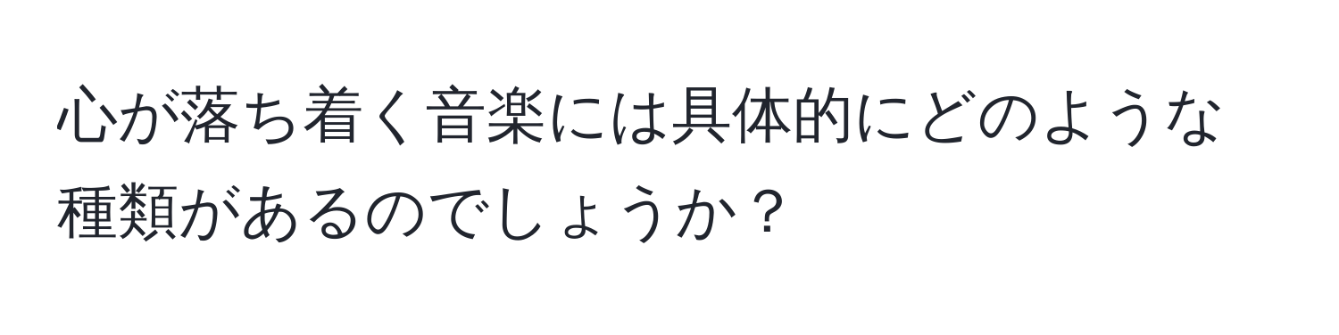 心が落ち着く音楽には具体的にどのような種類があるのでしょうか？