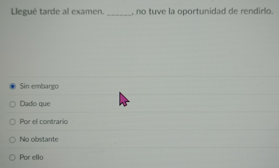 Llegué tarde al examen. _, no tuve la oportunidad de rendirlo.
Sin embargo
Dado que
Por el contrario
No obstante
Por ello