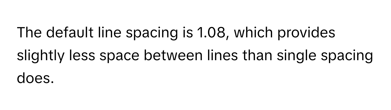 The default line spacing is 1.08, which provides slightly less space between lines than single spacing does.