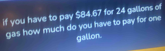 if you have to pay $84.67 for 24 gallons of 
gas how much do you have to pay for one
gallon.