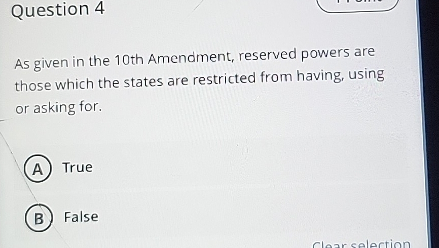 As given in the 10th Amendment, reserved powers are
those which the states are restricted from having, using
or asking for.
ATrue
B False
Clear selection