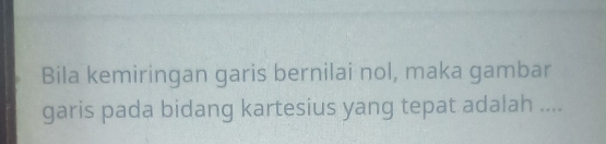 Bila kemiringan garis bernilai nol, maka gambar 
garis pada bidang kartesius yang tepat adalah ....