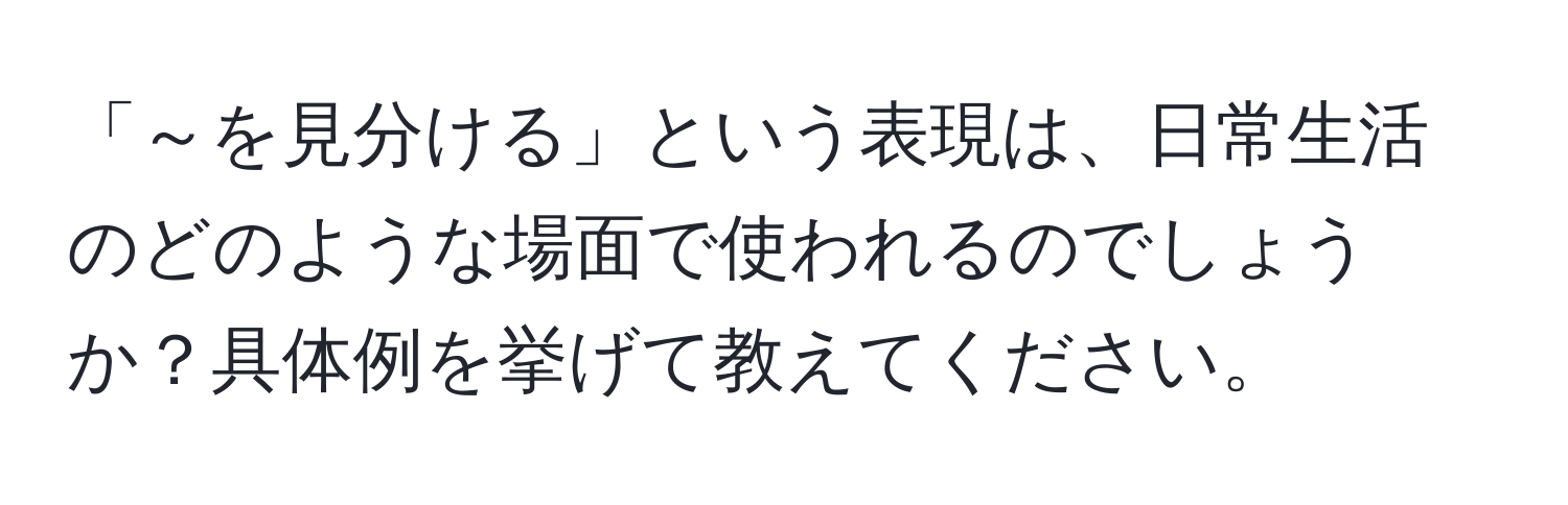 「～を見分ける」という表現は、日常生活のどのような場面で使われるのでしょうか？具体例を挙げて教えてください。