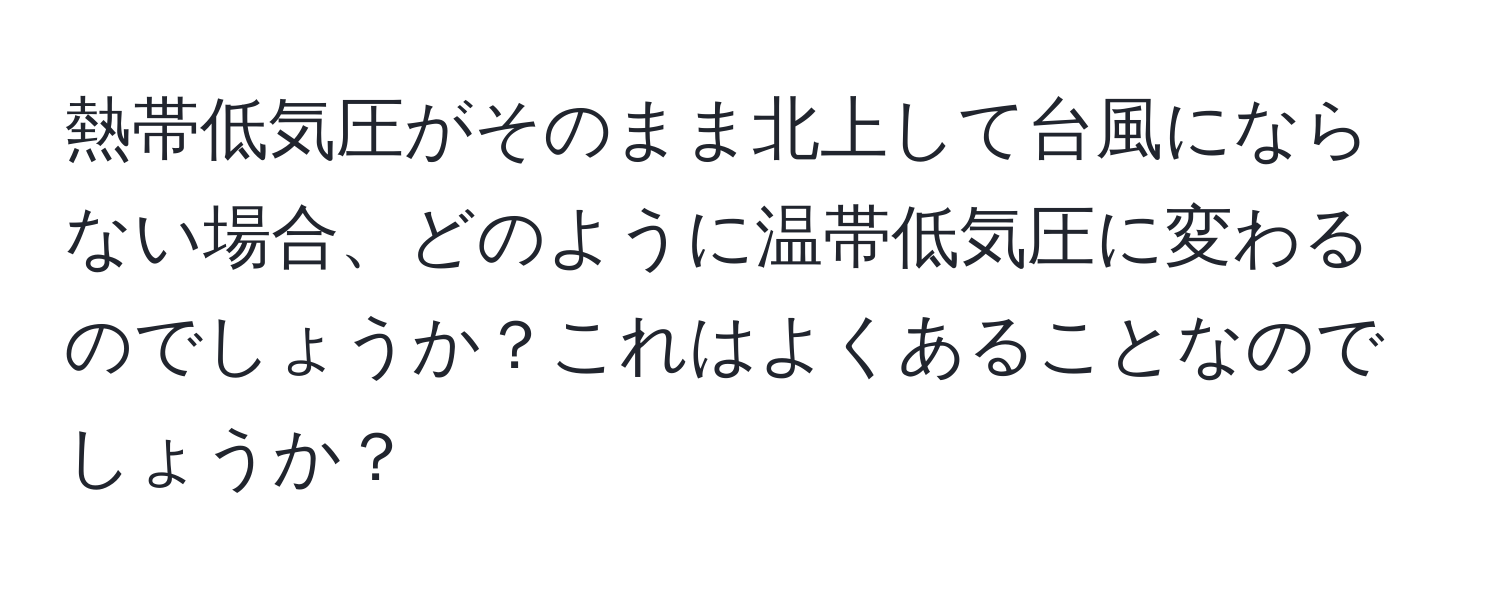 熱帯低気圧がそのまま北上して台風にならない場合、どのように温帯低気圧に変わるのでしょうか？これはよくあることなのでしょうか？