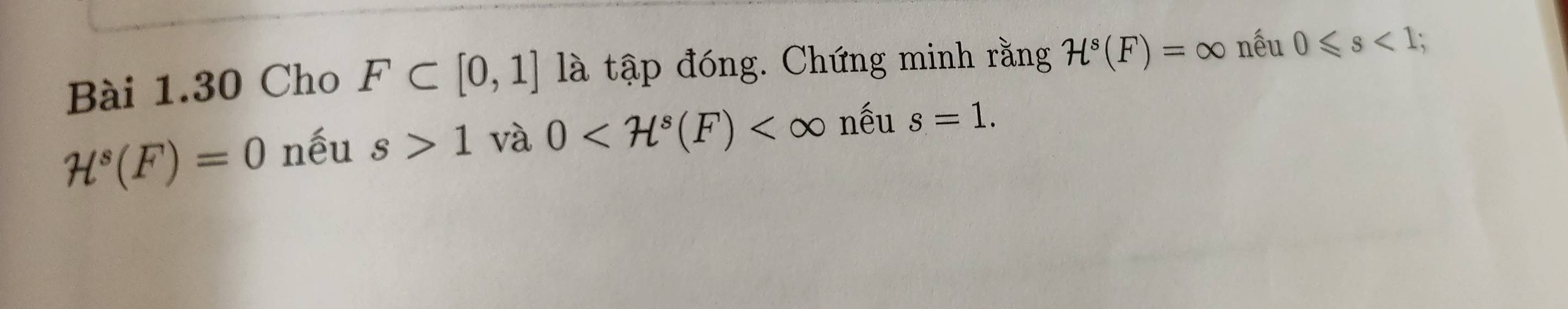 Cho F⊂ [0,1] là tập đóng. Chứng minh rằng H^s(F)=∈fty nếu 0≤slant s<1;
H^s(F)=0 nếu s>1 và 0 nếu s=1.