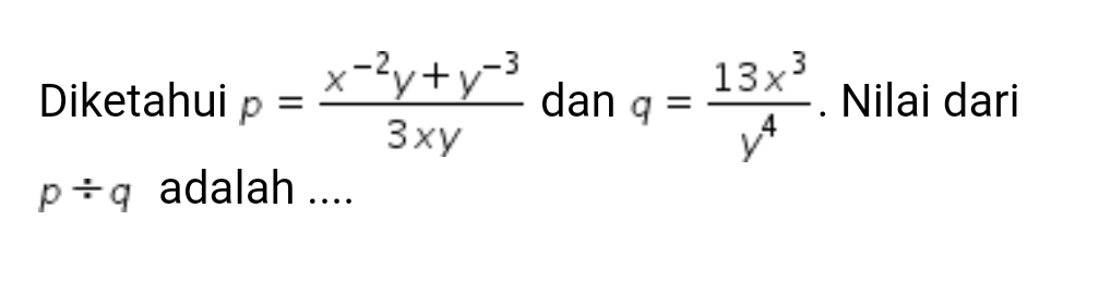 Diketahui p= (x^(-2)y+y^(-3))/3xy  dan q= 13x^3/y^4 . Nilai dari
p/ q adalah ....