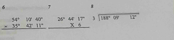 6
7
8
beginarrayr 54°10'40'' -35°42'11'' hline endarray beginarrayr 26°44'17'' * 6 hline endarray beginarrayr 3encloselongdiv 188°09'12''endarray