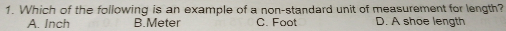 Which of the following is an example of a non-standard unit of measurement for length?
A. Inch B. Meter C. Foot D. A shoe length