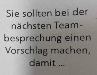 Sie sollten bei der 
nächsten Team- 
besprechung einen 
Vorschlag machen, 
damit ...