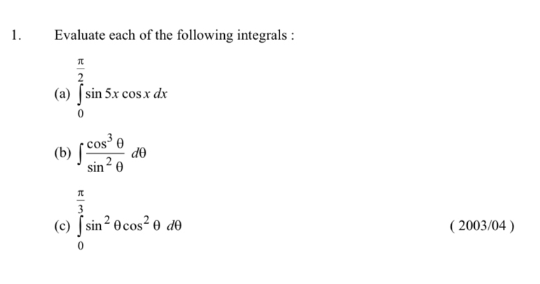 Evaluate each of the following integrals : 
(a) ∈tlimits _0^((frac π)2)sin 5xcos xdx
(b) ∈t  cos^3θ /sin^2θ  dθ
 π /3 
(c) ∈tlimits _0^(0sin ^2)θ cos^2θ dθ ( 2003/04 )