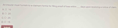 An insurer must furnish to a claimant forms for filing proof of loss within days upon receiving a notice of claim.
A. ○ 10
B. ○ 20
C. ○ 25
D. ◎ 15
Submit