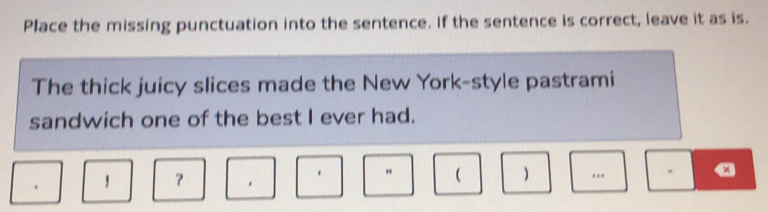 Place the missing punctuation into the sentence. If the sentence is correct, leave it as is. 
The thick juicy slices made the New York-style pastrami 
sandwich one of the best I ever had. 
. "   a 
？ .