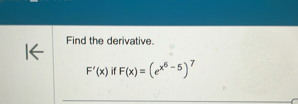 Find the derivative.
F'(x) if F(x)=(e^(x^6)-5)^7