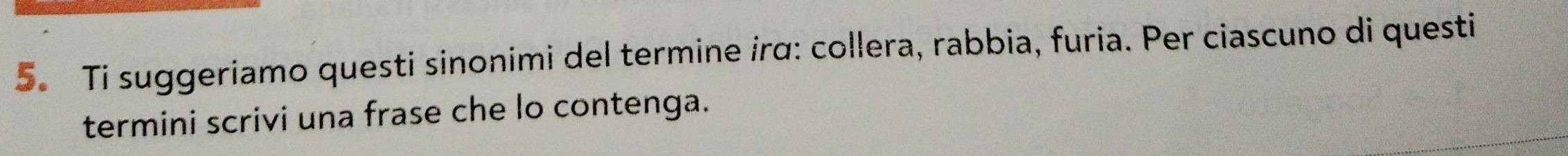 Ti suggeriamo questi sinonimi del termine irα: collera, rabbia, furia. Per ciascuno di questi 
termini scrivi una frase che lo contenga.