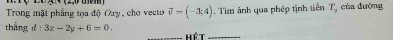 Trong mặt phẳng tọa độ Oxy , cho vectơ vector v=(-3;4). Tìm ảnh qua phép tịnh tiến T_vector v của đường 
thắng d : 3x-2y+6=0. 
_Hết_