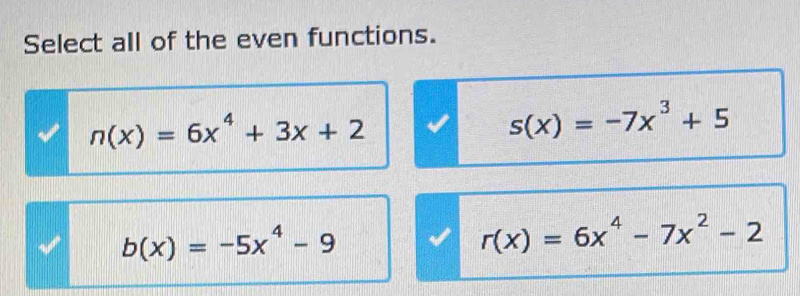 Select all of the even functions.
n(x)=6x^4+3x+2
s(x)=-7x^3+5
b(x)=-5x^4-9
r(x)=6x^4-7x^2-2