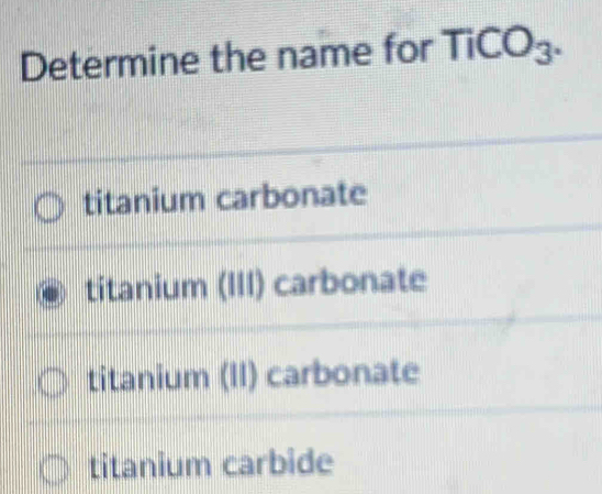 Determine the name for TiCO_3.
titanium carbonate
titanium (III) carbonate
titanium (II) carbonate
titanium carbide