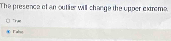 The presence of an outlier will change the upper extreme.
True
False