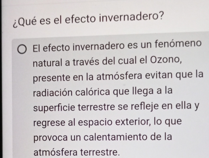 ¿Qué es el efecto invernadero? 
El efecto invernadero es un fenómeno 
natural a través del cual el Ozono, 
presente en la atmósfera evitan que la 
radiación calórica que llega a la 
superficie terrestre se refleje en ella y 
regrese al espacio exterior, lo que 
provoca un calentamiento de la 
atmósfera terrestre.