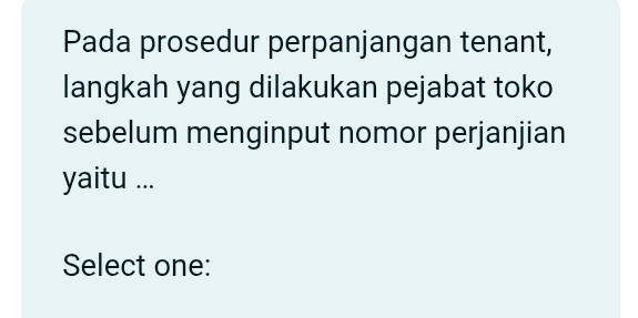 Pada prosedur perpanjangan tenant, 
langkah yang dilakukan pejabat toko 
sebelum menginput nomor perjanjian 
yaitu ... 
Select one: