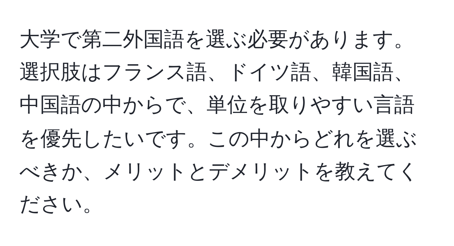 大学で第二外国語を選ぶ必要があります。選択肢はフランス語、ドイツ語、韓国語、中国語の中からで、単位を取りやすい言語を優先したいです。この中からどれを選ぶべきか、メリットとデメリットを教えてください。