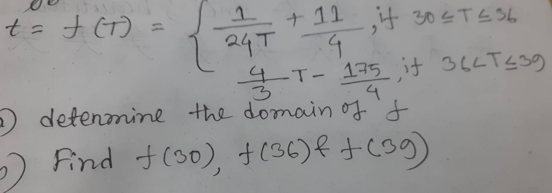 t=f(T)=  1/24T + 11/4 
, it 30≤ T≤ 36
 4/3 T- 175/4  , if 36
D detenonine the domain of f
Find f(30), f(36)f(39)