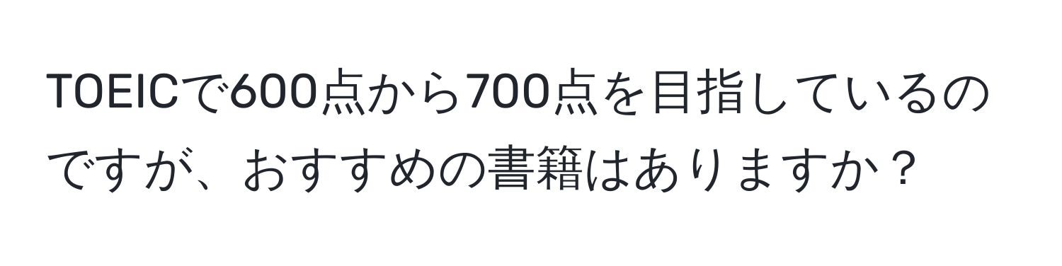 TOEICで600点から700点を目指しているのですが、おすすめの書籍はありますか？