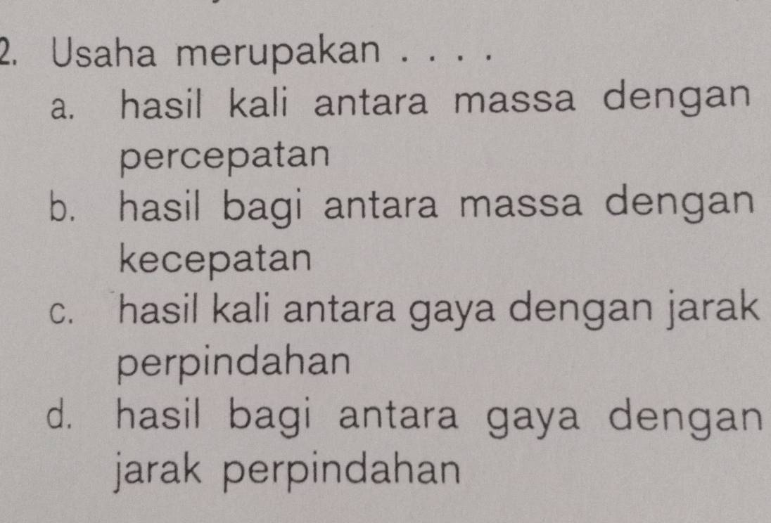 Usaha merupakan .·
a. hasil kali antara massa dengan
percepatan
b. hasil bagi antara massa dengan
kecepatan
c. hasil kali antara gaya dengan jarak
perpindahan
d. hasil bagi antara gaya dengan
jarak perpindahan