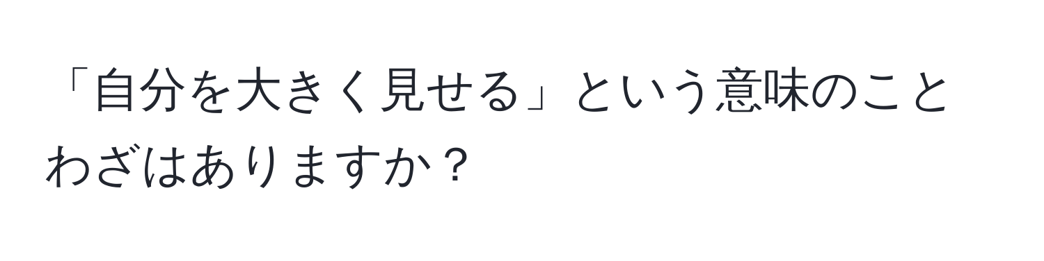 「自分を大きく見せる」という意味のことわざはありますか？